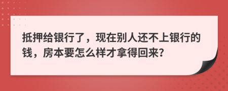 抵押给银行了，现在别人还不上银行的钱，房本要怎么样才拿得回来？