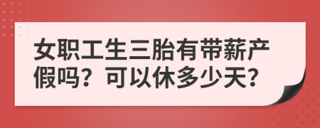 女职工生三胎有带薪产假吗？可以休多少天？