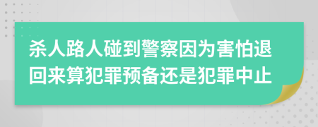 杀人路人碰到警察因为害怕退回来算犯罪预备还是犯罪中止