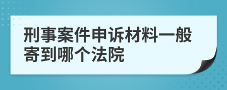 刑事案件申诉材料一般寄到哪个法院