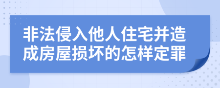 非法侵入他人住宅并造成房屋损坏的怎样定罪