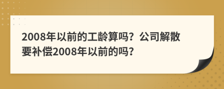 2008年以前的工龄算吗？公司解散要补偿2008年以前的吗？