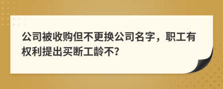 公司被收购但不更换公司名字，职工有权利提出买断工龄不？