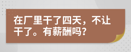 在厂里干了四天，不让干了。有薪酬吗？