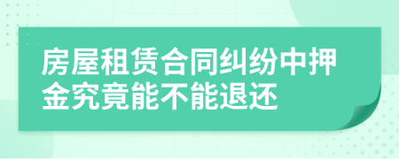 房屋租赁合同纠纷中押金究竟能不能退还