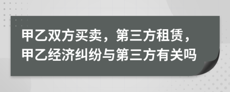 甲乙双方买卖，第三方租赁，甲乙经济纠纷与第三方有关吗