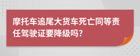 摩托车追尾大货车死亡同等责任驾驶证要降级吗？