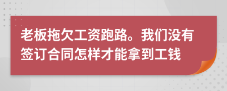 老板拖欠工资跑路。我们没有签订合同怎样才能拿到工钱