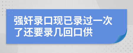 强奸录口现已录过一次了还要录几回口供