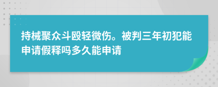 持械聚众斗殴轻微伤。被判三年初犯能申请假释吗多久能申请