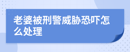 老婆被刑警威胁恐吓怎么处理