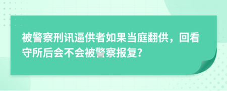 被警察刑讯逼供者如果当庭翻供，回看守所后会不会被警察报复？