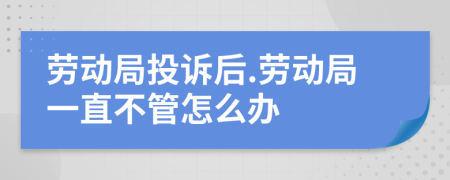 劳动局投诉后.劳动局一直不管怎么办