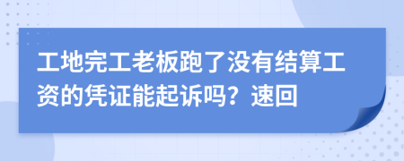 工地完工老板跑了没有结算工资的凭证能起诉吗？速回