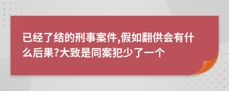 已经了结的刑事案件,假如翻供会有什么后果?大致是同案犯少了一个