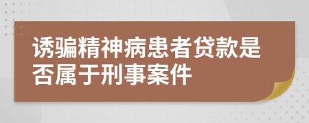 诱骗精神病患者贷款是否属于刑事案件