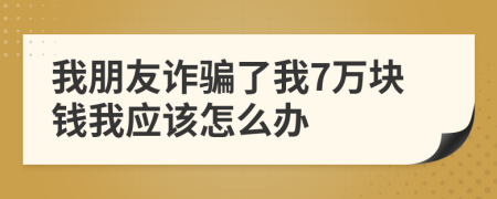 我朋友诈骗了我7万块钱我应该怎么办