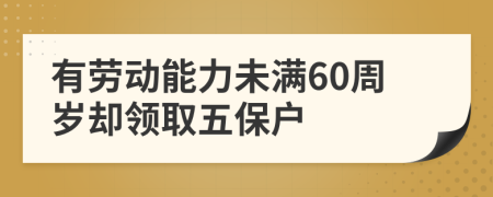 有劳动能力未满60周岁却领取五保户