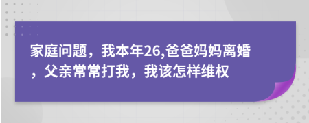 家庭问题，我本年26,爸爸妈妈离婚，父亲常常打我，我该怎样维权