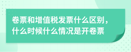 卷票和增值税发票什么区别，什么时候什么情况是开卷票