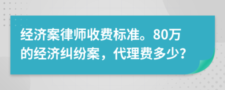 经济案律师收费标准。80万的经济纠纷案，代理费多少？