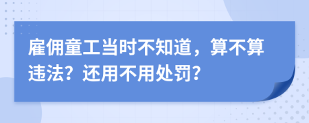 雇佣童工当时不知道，算不算违法？还用不用处罚？