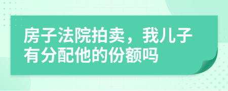 房子法院拍卖，我儿子有分配他的份额吗