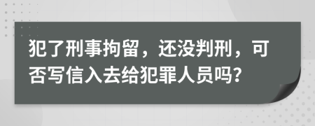 犯了刑事拘留，还没判刑，可否写信入去给犯罪人员吗？