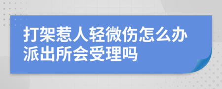 打架惹人轻微伤怎么办派出所会受理吗