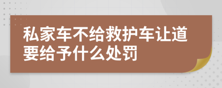 私家车不给救护车让道要给予什么处罚