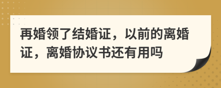 再婚领了结婚证，以前的离婚证，离婚协议书还有用吗