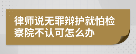 律师说无罪辩护就怕检察院不认可怎么办