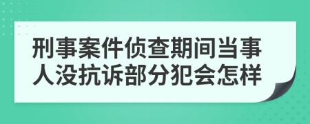 刑事案件侦查期间当事人没抗诉部分犯会怎样