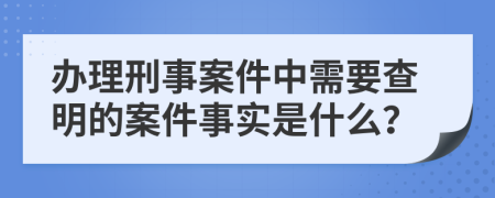 办理刑事案件中需要查明的案件事实是什么？