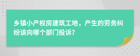 乡镇小产权房建筑工地，产生的劳务纠纷该向哪个部门投诉？