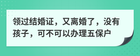 领过结婚证，又离婚了，没有孩子，可不可以办理五保户