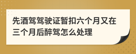 先酒驾驾驶证暂扣六个月又在三个月后醉驾怎么处理