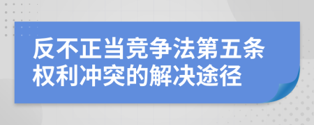反不正当竞争法第五条权利冲突的解决途径