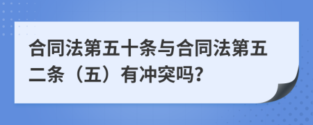 合同法第五十条与合同法第五二条（五）有冲突吗？