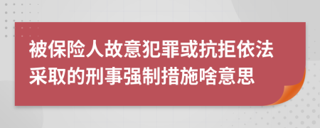 被保险人故意犯罪或抗拒依法采取的刑事强制措施啥意思