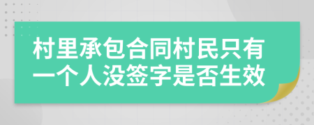 村里承包合同村民只有一个人没签字是否生效