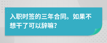 入职时签的三年合同。如果不想干了可以辞嘛？