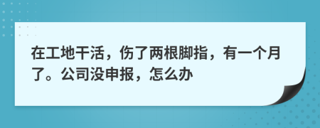 在工地干活，伤了两根脚指，有一个月了。公司没申报，怎么办