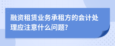 融资租赁业务承租方的会计处理应注意什么问题?