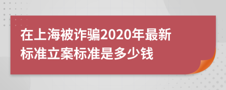 在上海被诈骗2020年最新标准立案标准是多少钱