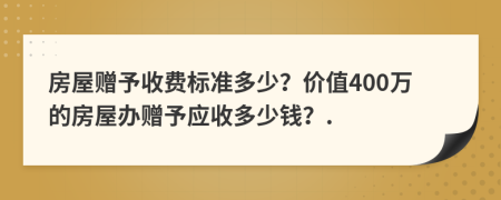 房屋赠予收费标准多少？价值400万的房屋办赠予应收多少钱？.