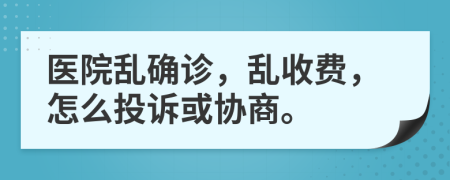 医院乱确诊，乱收费，怎么投诉或协商。