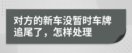 对方的新车没暂时车牌追尾了，怎样处理