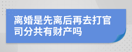 离婚是先离后再去打官司分共有财产吗