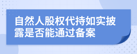 自然人股权代持如实披露是否能通过备案